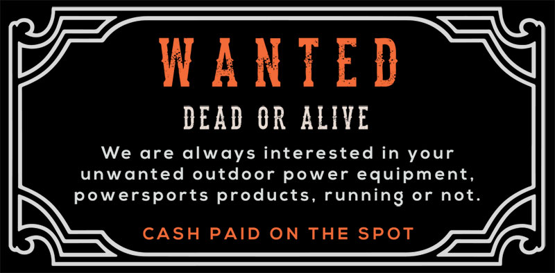 Wanted Dead or Alive. We are always interested in your unwanted outdoor power equipment, powersports products, running or not. Cash paid on the spot.